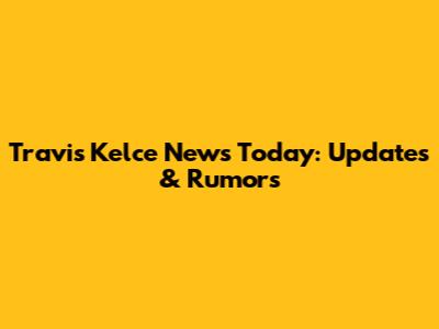 Travis Kelce News Today: Updates & Rumors