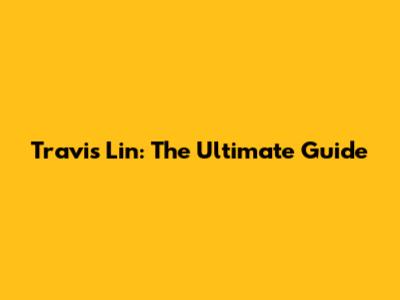 Travis Lin: The Ultimate Guide