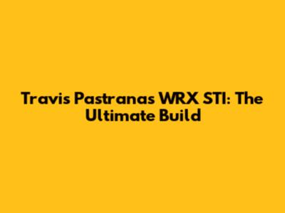 Travis Pastrana's WRX STI: The Ultimate Build