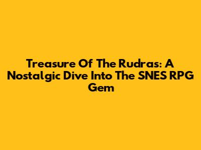 Treasure Of The Rudras: A Nostalgic Dive Into The SNES RPG Gem
