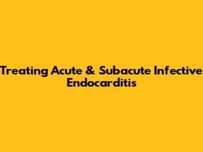 Treating Acute & Subacute Infective Endocarditis