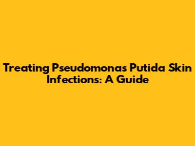 Treating Pseudomonas Putida Skin Infections: A Guide