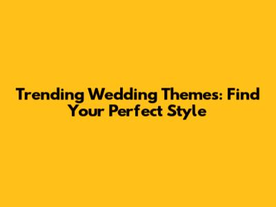 Trending Wedding Themes: Find Your Perfect Style