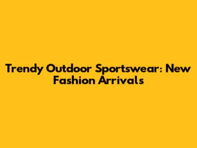 Trendy Outdoor Sportswear: New Fashion Arrivals