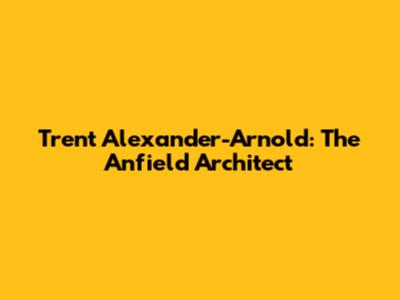 Trent Alexander-Arnold: The Anfield Architect