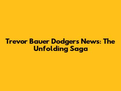Trevor Bauer Dodgers News: The Unfolding Saga