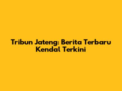 Tribun Jateng: Berita Terbaru Kendal Terkini