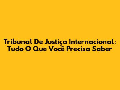 Tribunal De Justiça Internacional: Tudo O Que Você Precisa Saber