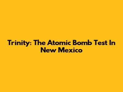Trinity: The Atomic Bomb Test In New Mexico