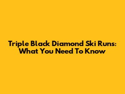 Triple Black Diamond Ski Runs: What You Need To Know