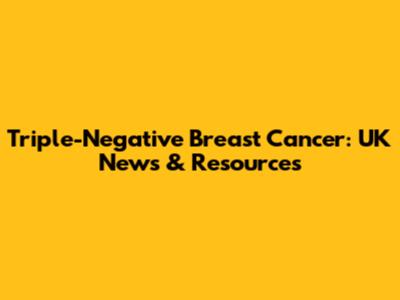 Triple-Negative Breast Cancer: UK News & Resources