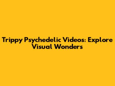 Trippy Psychedelic Videos: Explore Visual Wonders