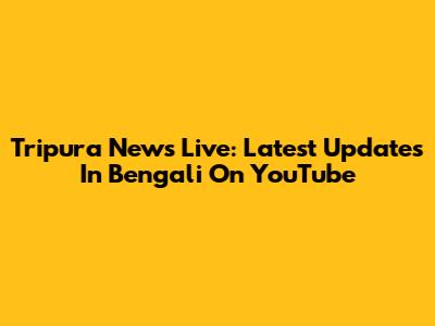 Tripura News Live: Latest Updates In Bengali On YouTube