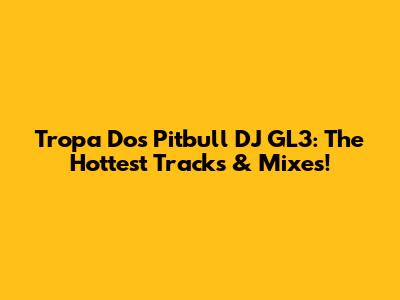 Tropa Dos Pitbull DJ GL3: The Hottest Tracks & Mixes!