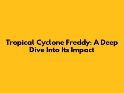 Tropical Cyclone Freddy: A Deep Dive Into Its Impact