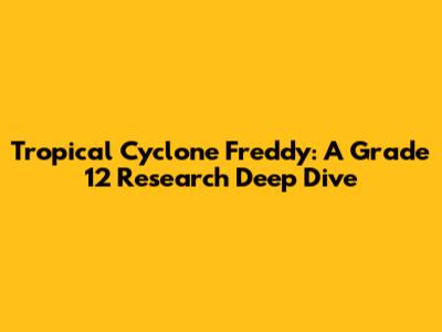 Tropical Cyclone Freddy: A Grade 12 Research Deep Dive