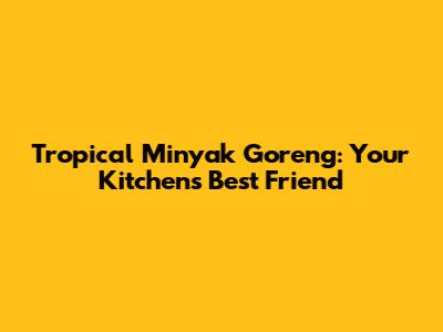 Tropical Minyak Goreng: Your Kitchen's Best Friend