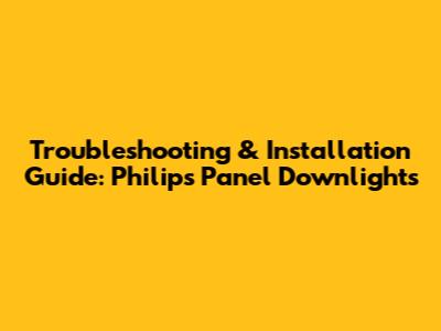 Troubleshooting & Installation Guide: Philips Panel Downlights