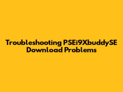 Troubleshooting PSEi9XbuddySE Download Problems