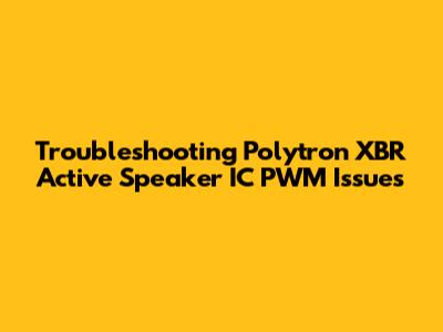Troubleshooting Polytron XBR Active Speaker IC PWM Issues