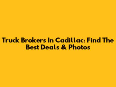 Truck Brokers In Cadillac: Find The Best Deals & Photos