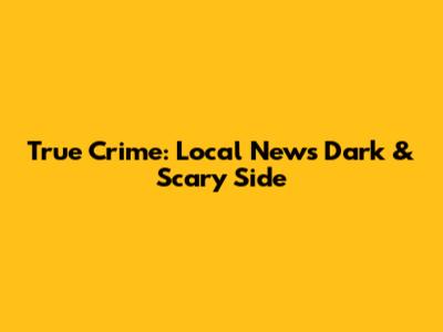 True Crime: Local News' Dark & Scary Side