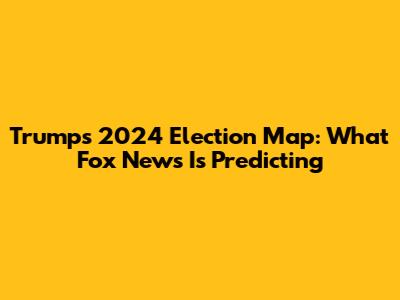 Trump's 2024 Election Map: What Fox News Is Predicting