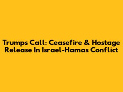 Trump's Call: Ceasefire & Hostage Release In Israel-Hamas Conflict