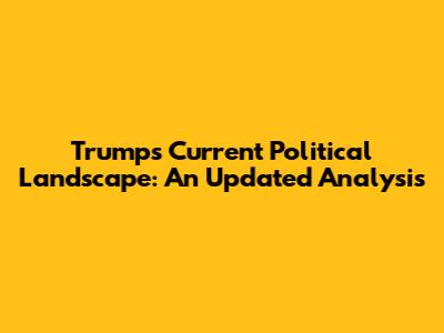 Trump's Current Political Landscape: An Updated Analysis