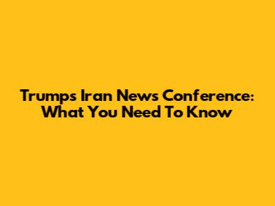 Trump's Iran News Conference: What You Need To Know