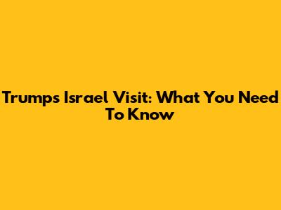 Trump's Israel Visit: What You Need To Know