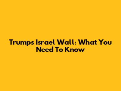 Trump's Israel Wall: What You Need To Know