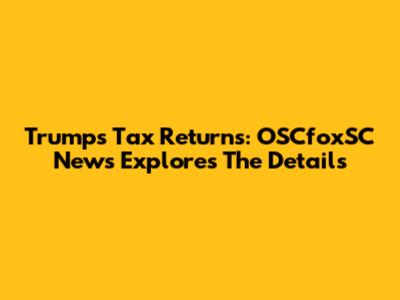 Trump's Tax Returns: OSCfoxSC News Explores The Details
