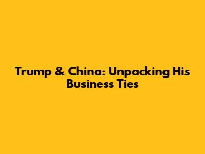 Trump & China: Unpacking His Business Ties