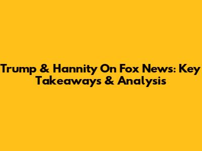 Trump & Hannity On Fox News: Key Takeaways & Analysis
