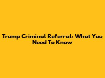 Trump Criminal Referral: What You Need To Know