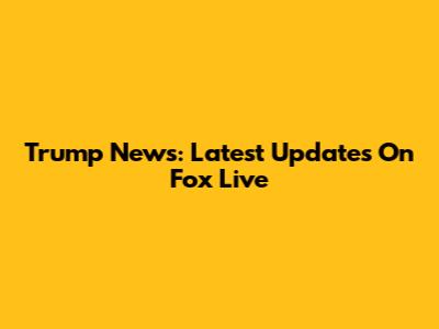 Trump News: Latest Updates On Fox Live