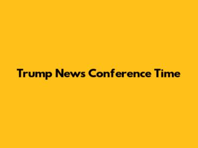 Trump News Conference Time