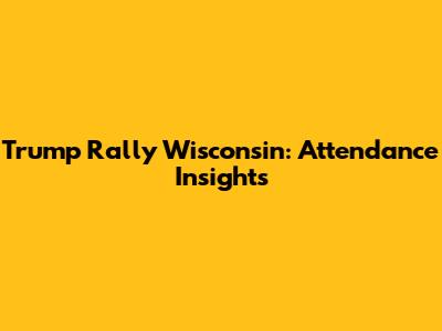 Trump Rally Wisconsin: Attendance Insights