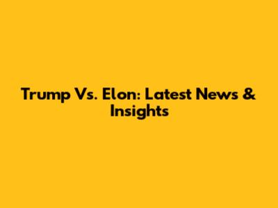 Trump Vs. Elon: Latest News & Insights