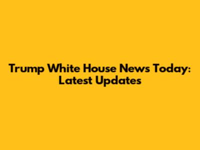 Trump White House News Today: Latest Updates