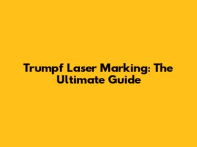 Trumpf Laser Marking: The Ultimate Guide