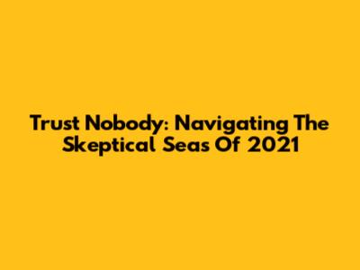 Trust Nobody: Navigating The Skeptical Seas Of 2021