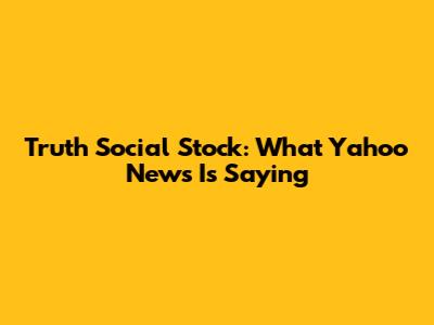 Truth Social Stock: What Yahoo News Is Saying