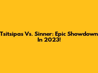 Tsitsipas Vs. Sinner: Epic Showdown In 2023!
