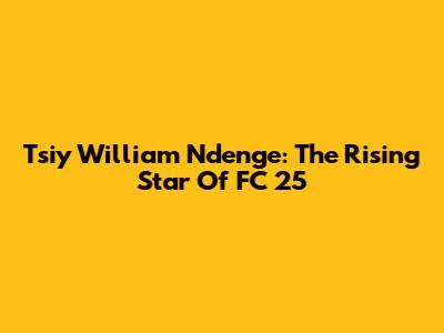 Tsiy William Ndenge: The Rising Star Of FC 25