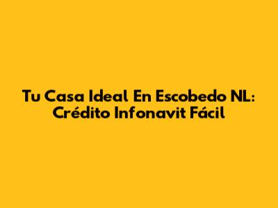 Tu Casa Ideal En Escobedo NL: Crédito Infonavit Fácil