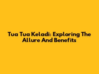 Tua Tua Keladi: Exploring The Allure And Benefits