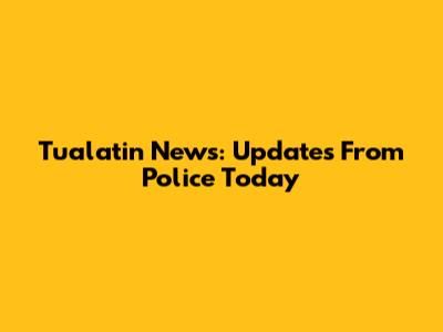 Tualatin News: Updates From Police Today