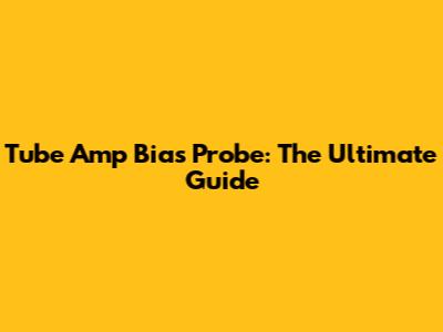 Tube Amp Bias Probe: The Ultimate Guide
